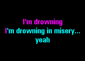 I'm drowning

I'm drowning in misery...
yeah