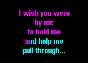 I wish you were
by me

to hold me
and help me
pull through...