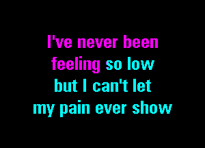 I've never been
feeling so low

but I can't let
my pain ever show