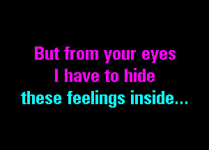 But from your eyes

I have to hide
these feelings inside...