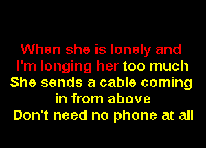 When she is lonely and
I'm longing her too much
She sends a cable coming
in from above
Don't need no phone at all