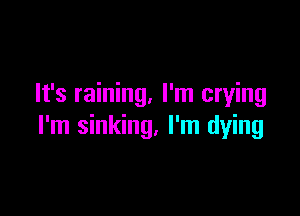 It's raining. I'm crying

I'm sinking, I'm dying