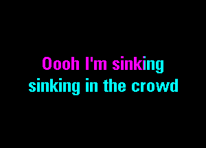Oooh I'm sinking

sinking in the crowd