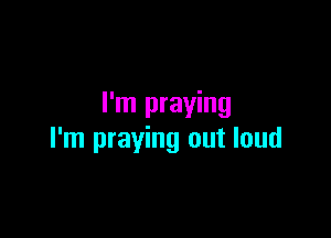 I'm praying

I'm praying out loud