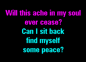 Will this ache in my soul
ever cease?

Can I sit back
find myself
some peace?
