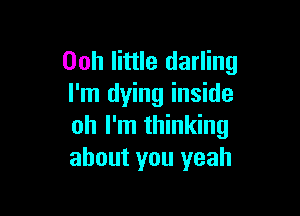 Ooh little darling
I'm dying inside

oh I'm thinking
about you yeah