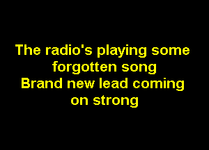 The radio's playing some
forgotten song

Brand new lead coming
on strong