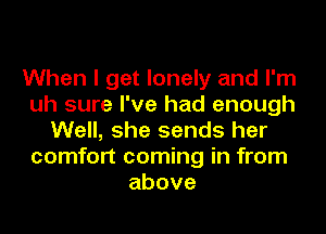 When I get lonely and I'm
uh sure I've had enough
Well, she sends her
comfort coming in from
above