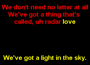 We don't need no letter at all
We've got a thing that's
called, uh radar love

We've got a light in the sky.