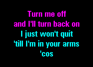 Turn me off
and I'll turn back on

I just won't quit
'till I'm in your arms
'cos