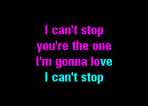 I can't stop
you're the one

I'm gonna love
I can't stop