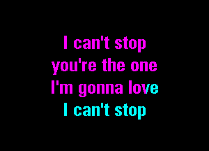 I can't stop
you're the one

I'm gonna love
I can't stop