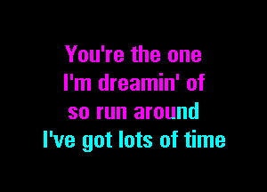 You're the one
I'm dreamin' of

so run around
I've got lots of time