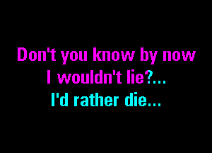 Don't you know by now

I wouldn't lie?...
I'd rather die...