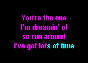 You're the one
I'm dreamin' of

so run around
I've got lots of time