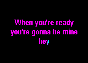 When you're ready

you're gonna be mine
hey