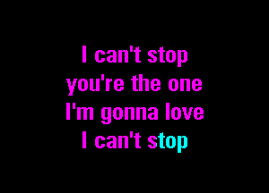 I can't stop
you're the one

I'm gonna love
I can't stop