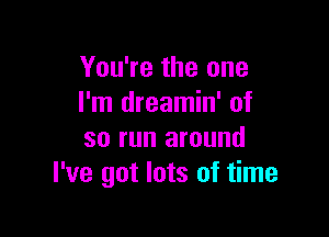 You're the one
I'm dreamin' of

so run around
I've got lots of time