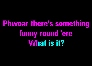 Phwoar there's something

funny round 'ere
What is it?