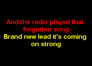 Andnthe radio played that
forgotten song

Brand new lead it's coming
on strong