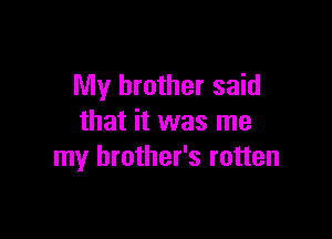 My brother said

that it was me
my brother's rotten