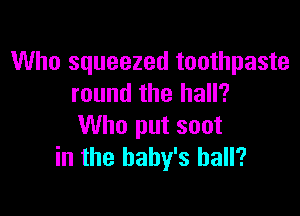 Who squeezed toothpaste
round the hall?

Who put soot
in the baby's hall?