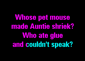 Whose pet mouse
made Auntie shriek?

Who ate glue
and couldn't speak?