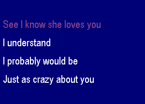 I understand

I probably would be

Just as crazy about you