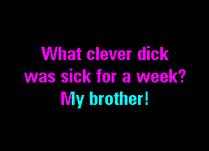 What clever dick

was sick for a week?
My brother!