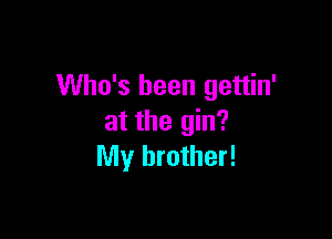 Who's been gettin'

at the gin?
My brother!