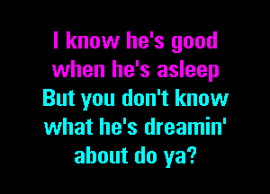 I know he's good
when he's asleep

But you don't know
what he's dreamin'
about do ya?