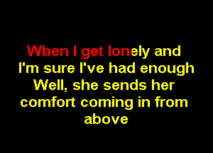 When I get lonely and
I'm sure I've had enough
Well, she sends her
comfort coming in from
above