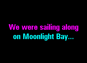 We were sailing along

on Moonlight Bay...