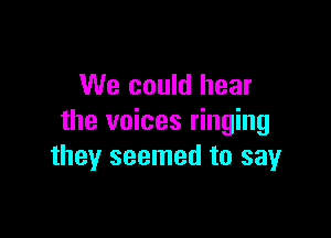 We could hear

the voices ringing
they seemed to sayr