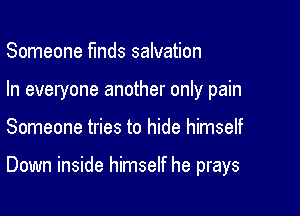 Someone funds salvation

In everyone another only pain

Someone tries to hide himself

Down inside himself he prays