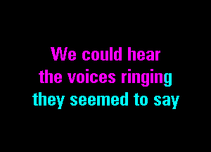 We could hear

the voices ringing
they seemed to sayr