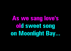 As we sang Iove's

old sweet song
on Moonlight Bay...