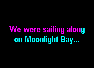 We were sailing along

on Moonlight Bay...