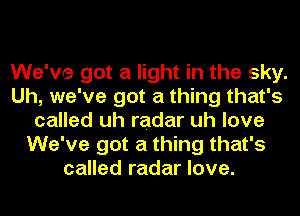 We've got a light in the sky.
Uh, we've got a thing that's
called uh radar uh love
We've got a thing that's
called radar love.