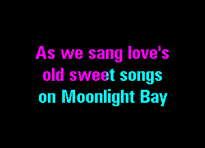 As we sang love's

old sweet songs
on Moonlight Bay