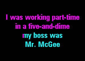 I was working part-time
in a five-and-dime

my boss was
Mr. McGee