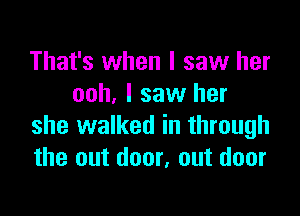 That's when I saw her
ooh, I saw her

she walked in through
the out door, out door