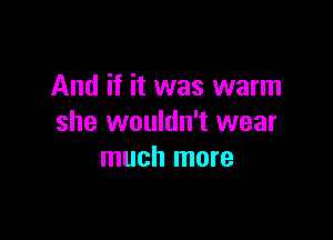 And if it was warm

she wouldn't wear
much more