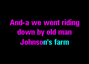 And-a we went riding

down by old man
Johnson's farm