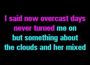 I said now overcast days
never turned me on
but something about

the clouds and her mixed