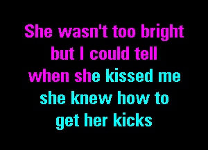 She wasn't too bright
but I could tell

when she kissed me
she knew how to
get her kicks