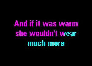 And if it was warm

she wouldn't wear
much more