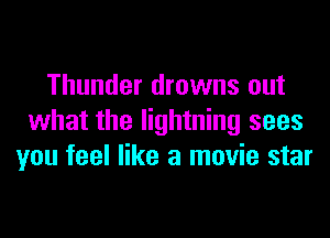 Thunder drowns out
what the lightning sees
you feel like a movie star