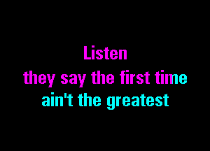 Listen

they say the first time
ain't the greatest
