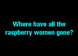 Where have all the

raspberry women gone?